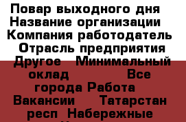 Повар выходного дня › Название организации ­ Компания-работодатель › Отрасль предприятия ­ Другое › Минимальный оклад ­ 10 000 - Все города Работа » Вакансии   . Татарстан респ.,Набережные Челны г.
